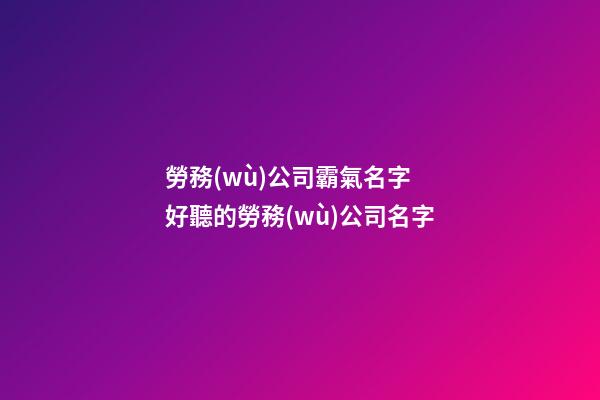 勞務(wù)公司霸氣名字 好聽的勞務(wù)公司名字-第1張-公司起名-玄機(jī)派